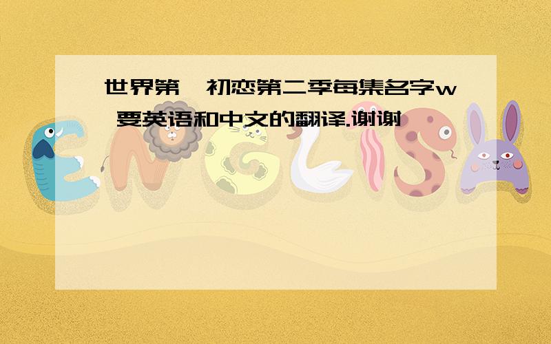 世界第一初恋第二季每集名字w 要英语和中文的翻译.谢谢