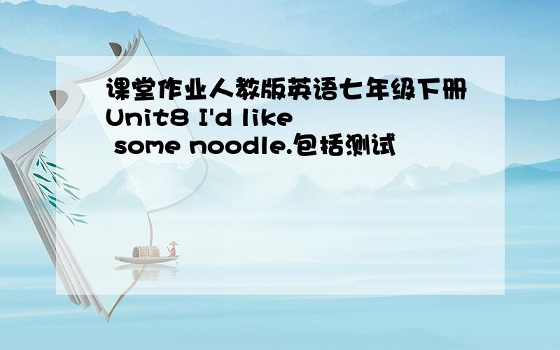 课堂作业人教版英语七年级下册Unit8 I'd like some noodle.包括测试