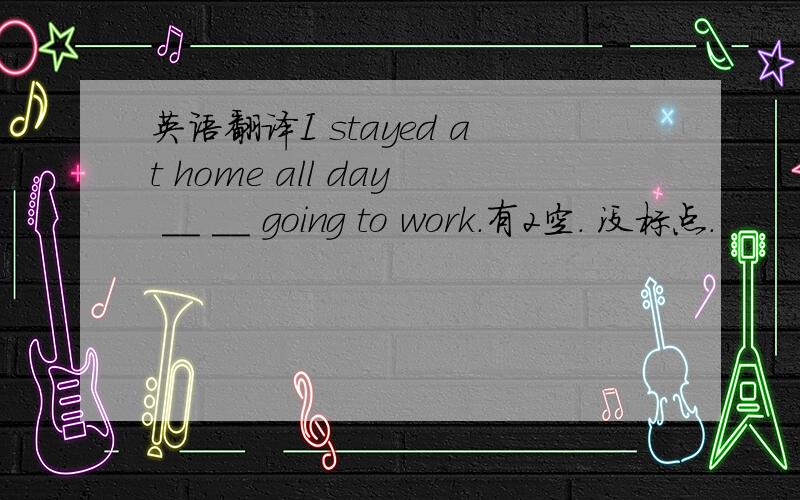 英语翻译I stayed at home all day __ __ going to work.有2空． 没标点．