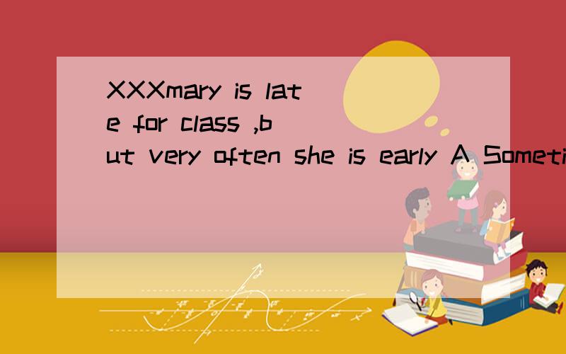 XXXmary is late for class ,but very often she is early A Sometimes B Some time CSome times D sometime