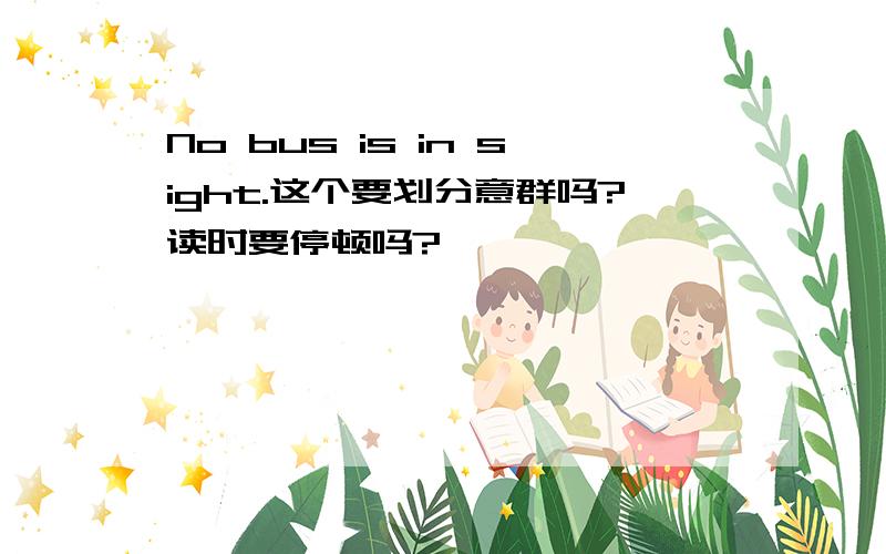 No bus is in sight.这个要划分意群吗?读时要停顿吗?