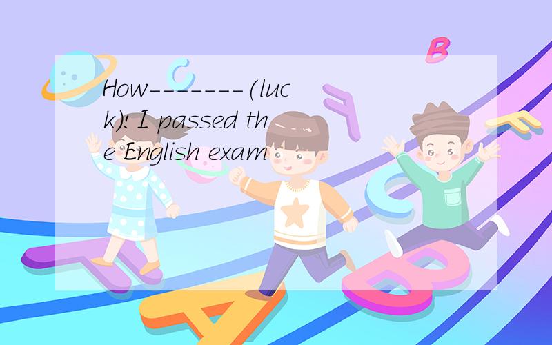 How-------(luck)!I passed the English exam
