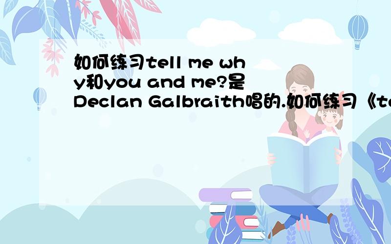 如何练习tell me why和you and me?是Declan Galbraith唱的.如何练习《tell me why》和《you and me》?是“Declan Galbraith”唱的.