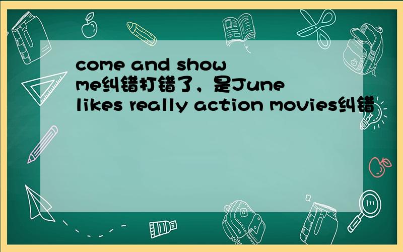 come and show me纠错打错了，是June likes really action movies纠错