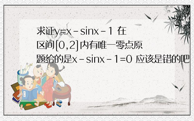 求证y=x-sinx-1 在区间[0,2]内有唯一零点原题给的是x-sinx-1=0 应该是错的吧