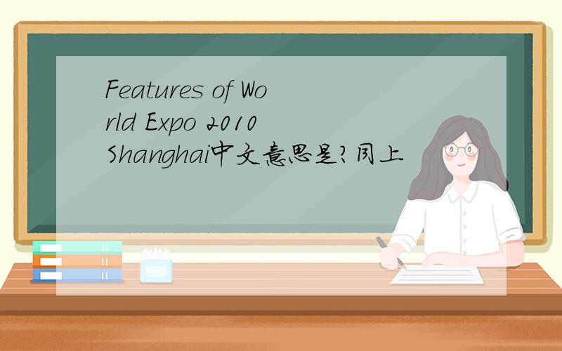 Features of World Expo 2010 Shanghai中文意思是?同上