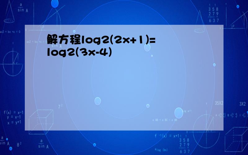解方程log2(2x+1)=log2(3x-4)
