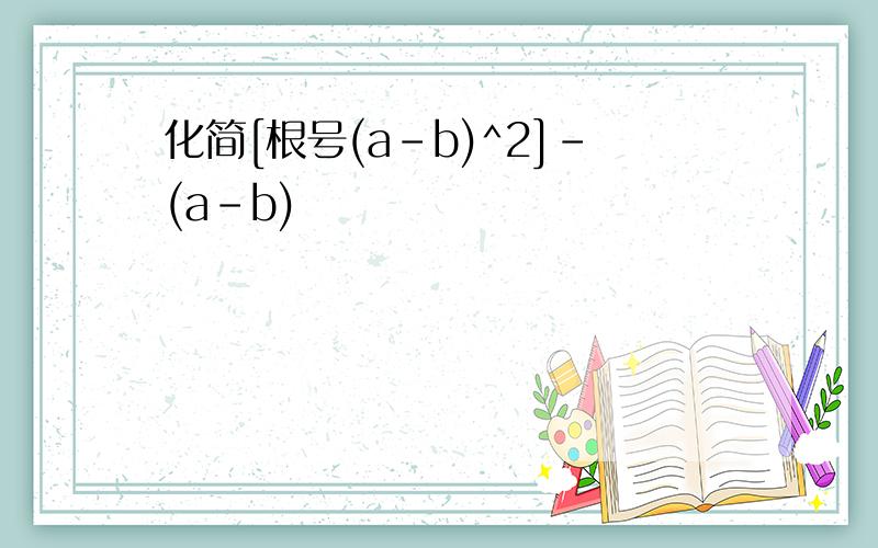 化简[根号(a-b)^2]-(a-b)