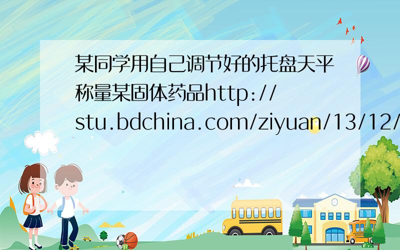 某同学用自己调节好的托盘天平称量某固体药品http://stu.bdchina.com/ziyuan/13/12/5/5c921d3e-ccba-4621-89fa-ca2c39b94bb3.doc第8题 说明理由