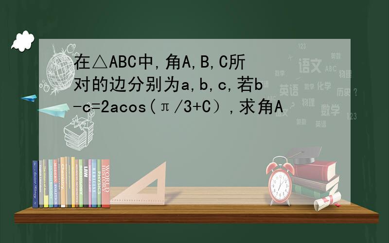 在△ABC中,角A,B,C所对的边分别为a,b,c,若b-c=2acos(π/3+C）,求角A