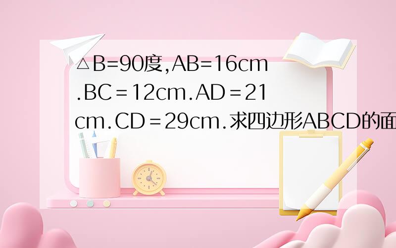 △B=90度,AB=16cm.BC＝12cm.AD＝21cm.CD＝29cm.求四边形ABCD的面积?