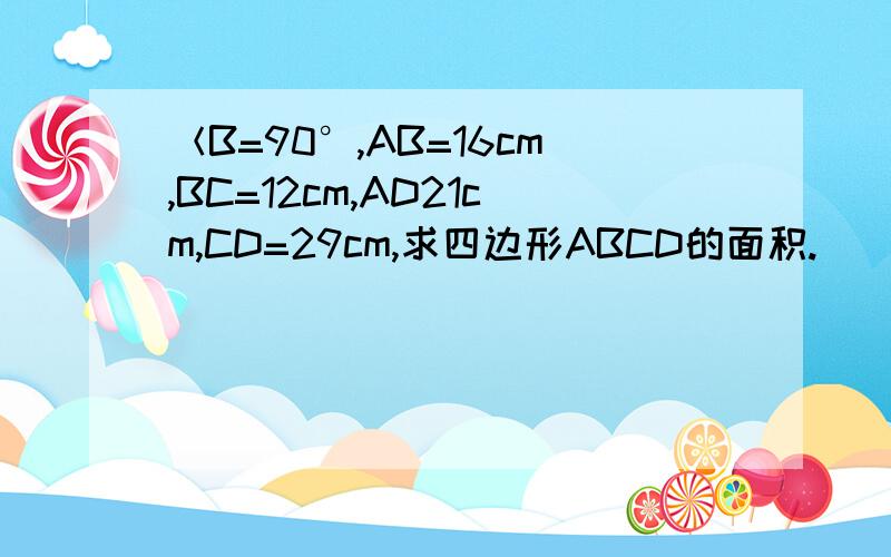 ＜B=90°,AB=16cm,BC=12cm,AD21cm,CD=29cm,求四边形ABCD的面积.