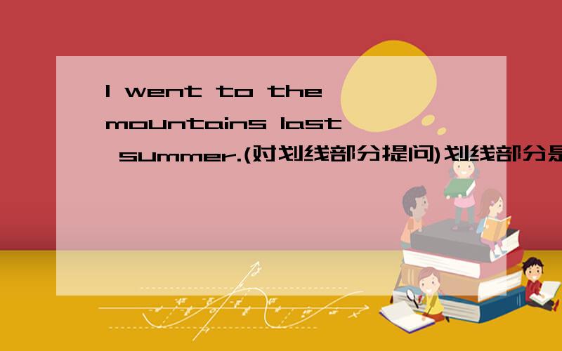 I went to the mountains last summer.(对划线部分提问)划线部分是last summer.