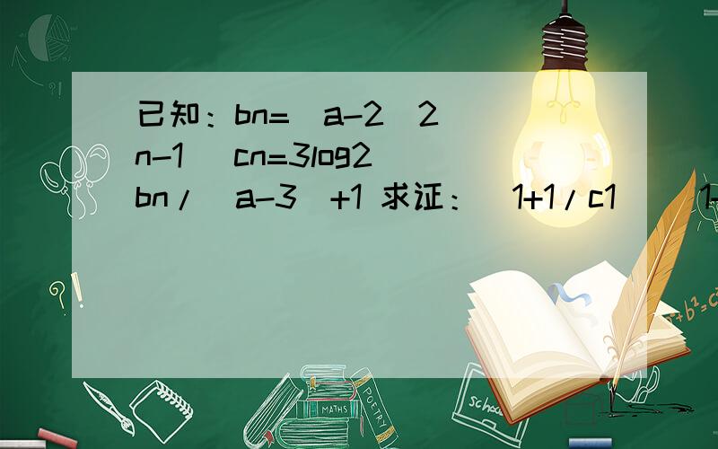 已知：bn=(a-2)2^(n-1) cn=3log2 bn/(a-3)+1 求证：(1+1/c1)( 1+1/c2)…（1+1/cn）>
