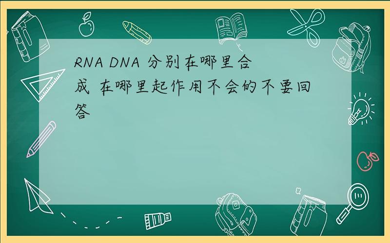 RNA DNA 分别在哪里合成 在哪里起作用不会的不要回答