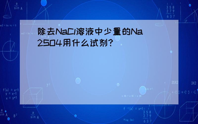 除去NaCl溶液中少量的Na2SO4用什么试剂?