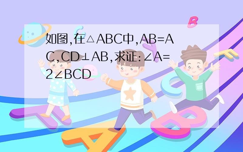 如图,在△ABC中,AB=AC,CD⊥AB,求证:∠A=2∠BCD