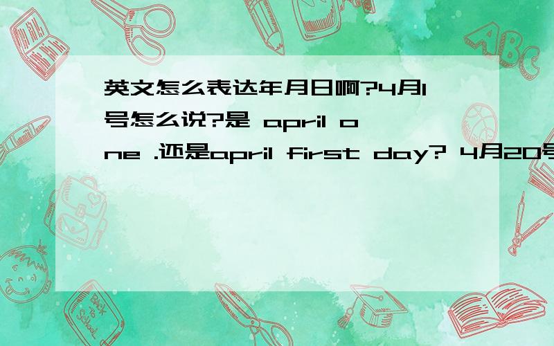 英文怎么表达年月日啊?4月1号怎么说?是 april one .还是april first day? 4月20号 了?april twentyth day 吗?