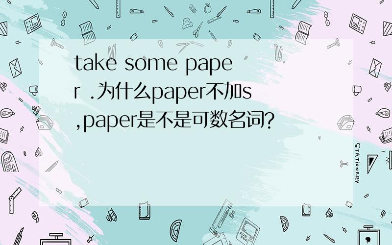 take some paper .为什么paper不加s,paper是不是可数名词?