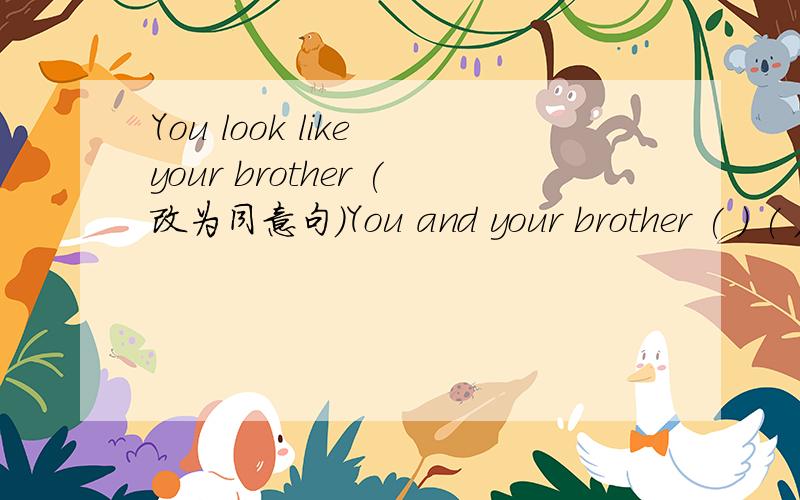 You look like your brother (改为同意句）You and your brother ( ) ( ) ( )
