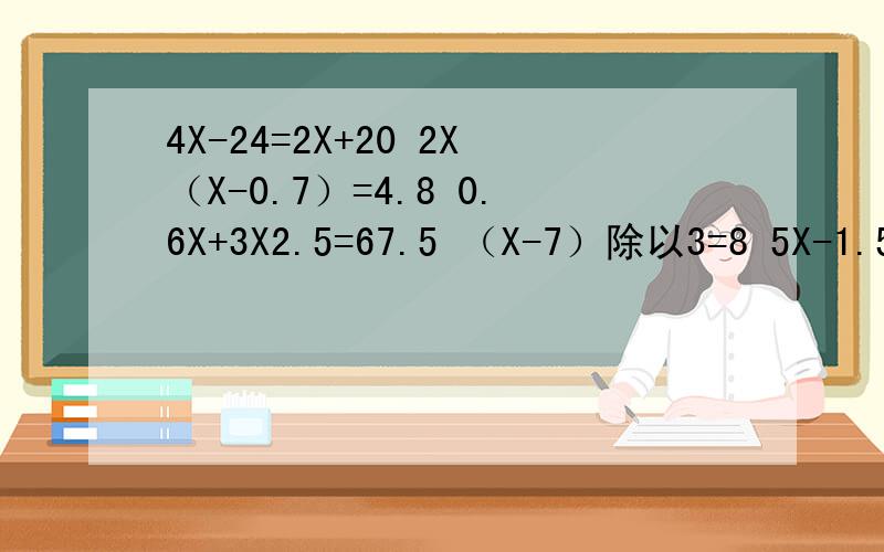4X-24=2X+20 2X（X-0.7）=4.8 0.6X+3X2.5=67.5 （X-7）除以3=8 5X-1.5X8=0 0.375X8-7X=0.2 4（X+0.2）=1.28.7X(3.6-X)0解方程