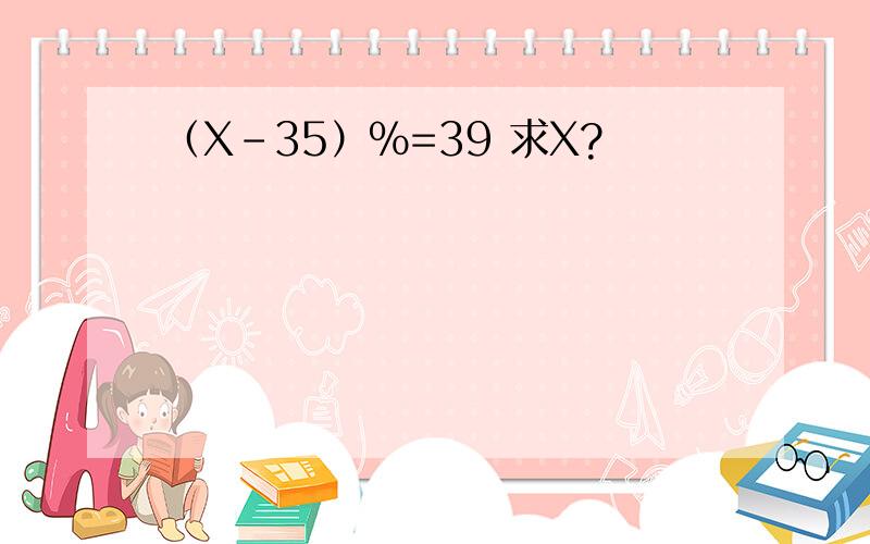 （X-35）%=39 求X?