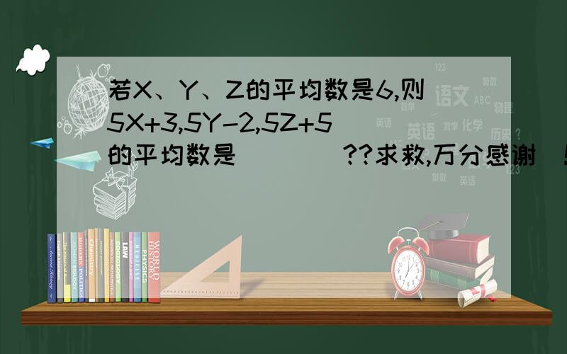 若X、Y、Z的平均数是6,则5X+3,5Y-2,5Z+5的平均数是____??求救,万分感谢  !