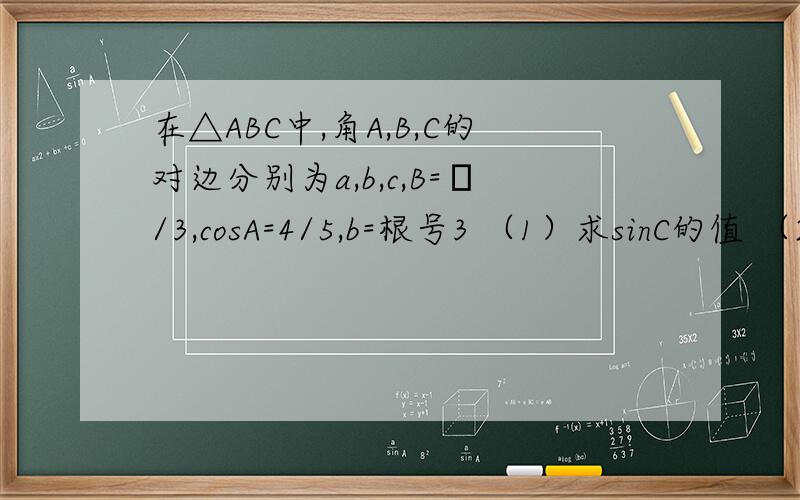 在△ABC中,角A,B,C的对边分别为a,b,c,B=π/3,cosA=4/5,b=根号3 （1）求sinC的值 （2）求△ABC的面积,