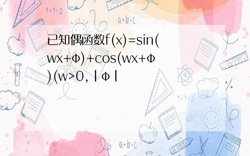 已知偶函数f(x)=sin(wx+φ)+cos(wx+φ)(w>0,|φ|
