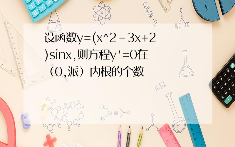 设函数y=(x^2-3x+2)sinx,则方程y'=0在（0,派）内根的个数