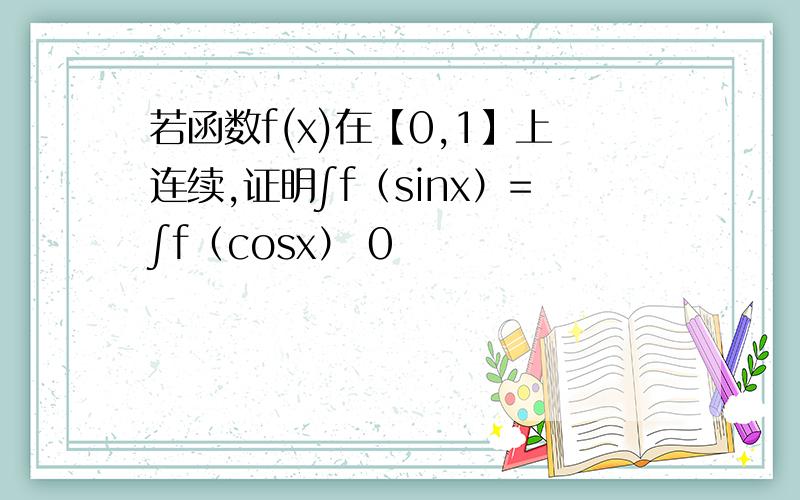 若函数f(x)在【0,1】上连续,证明∫f（sinx）=∫f（cosx） 0