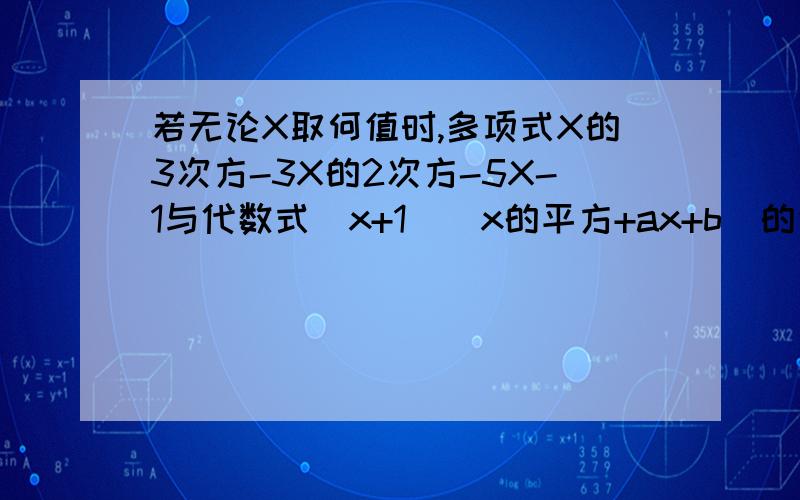 若无论X取何值时,多项式X的3次方-3X的2次方-5X-1与代数式(x+1)(x的平方+ax+b)的值都相等,试求a.b的值若无论X取何值时,多项式X的3次方-3X的2次方-5X-1与代数式（x+1)(x的平方+ax+b)的值都相等,试求a.b
