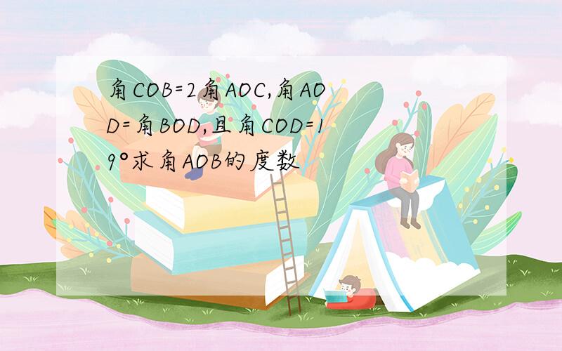 角COB=2角AOC,角AOD=角BOD,且角COD=19°求角AOB的度数