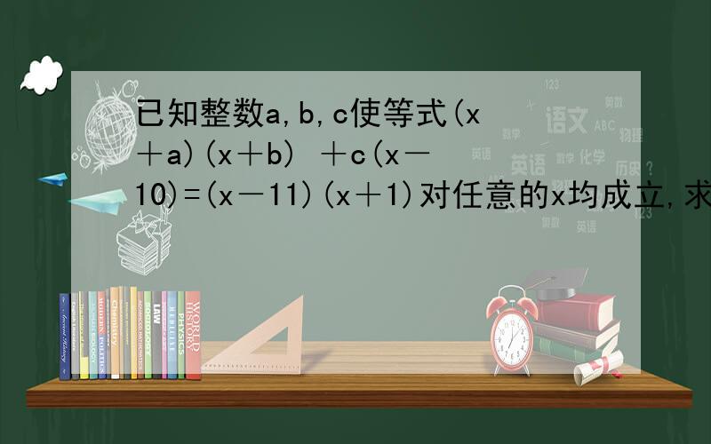已知整数a,b,c使等式(x＋a)(x＋b) ＋c(x－10)=(x－11)(x＋1)对任意的x均成立,求c的值.