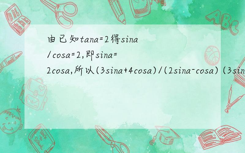 由已知tana=2得sina/cosa=2,即sina=2cosa,所以(3sina+4cosa)/(2sina-cosa) (3sina+4cosa)是哪里来的?