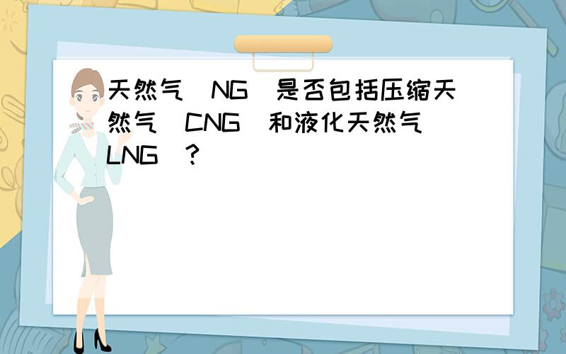 天然气（NG）是否包括压缩天然气（CNG）和液化天然气（LNG）?