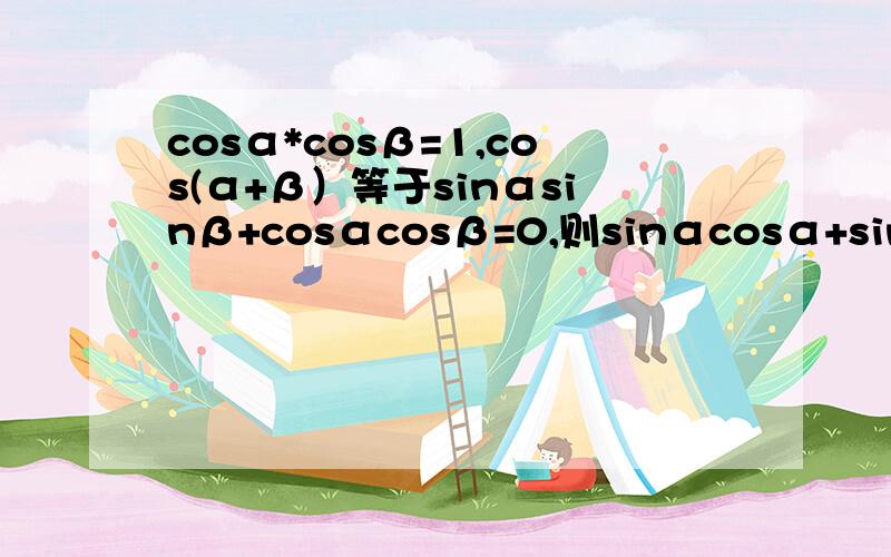 cosα*cosβ=1,cos(α+β）等于sinαsinβ+cosαcosβ=0,则sinαcosα+sinβcosβ的值为已知tan（π/4+α）=2,求1/（2sinαcosα+（cosα）^2)的值求函数f(x)=2+2sinxcosx+sinx+cosx的最大值和最小值