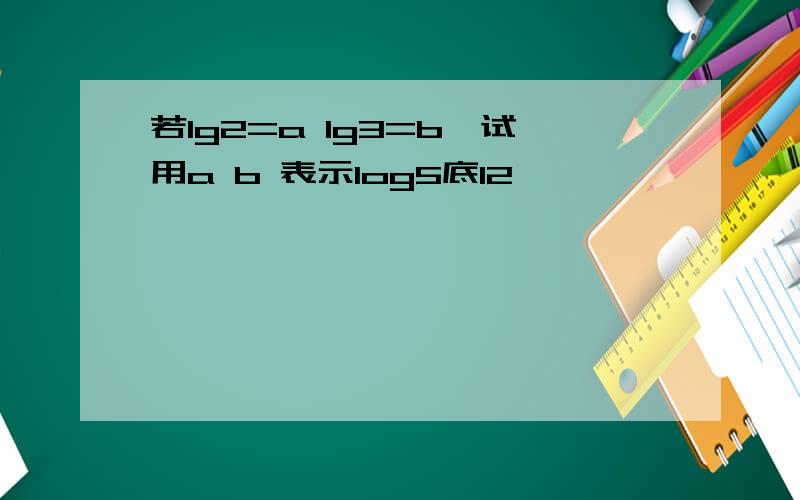 若lg2=a lg3=b,试用a b 表示log5底12