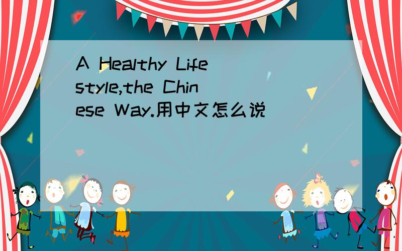 A Healthy Lifestyle,the Chinese Way.用中文怎么说