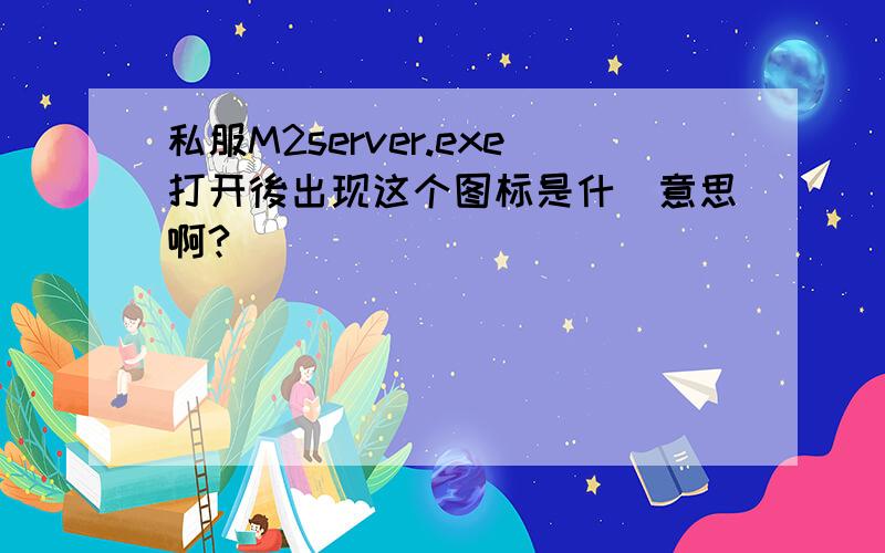 私服M2server.exe打开後出现这个图标是什麼意思啊?