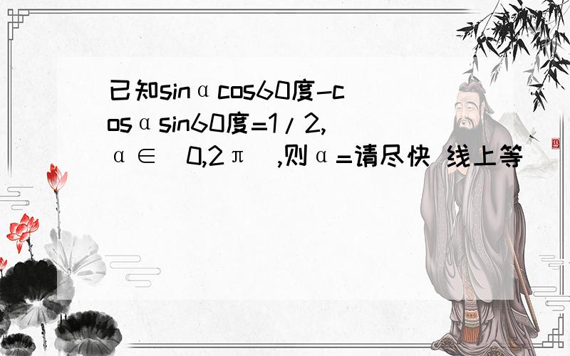 已知sinαcos60度-cosαsin60度=1/2,α∈(0,2π),则α=请尽快 线上等