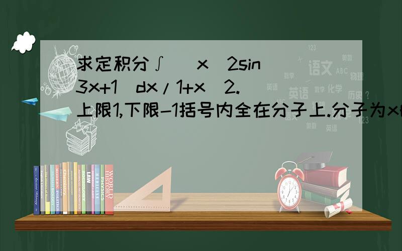 求定积分∫( x^2sin^3x+1)dx/1+x^2.上限1,下限-1括号内全在分子上.分子为x的平方乘以sinx的3方,加1.