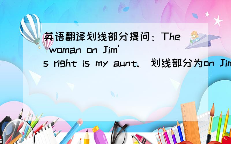 英语翻译划线部分提问：The woman on Jim's right is my aunt.（划线部分为on Jim's right）_____ _____ is your aunt?