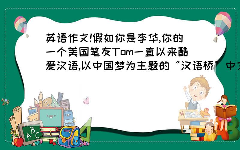 英语作文!假如你是李华,你的一个美国笔友Tom一直以来酷爱汉语,以中国梦为主题的“汉语桥”中文比赛下个月举报,写一份电子邮件