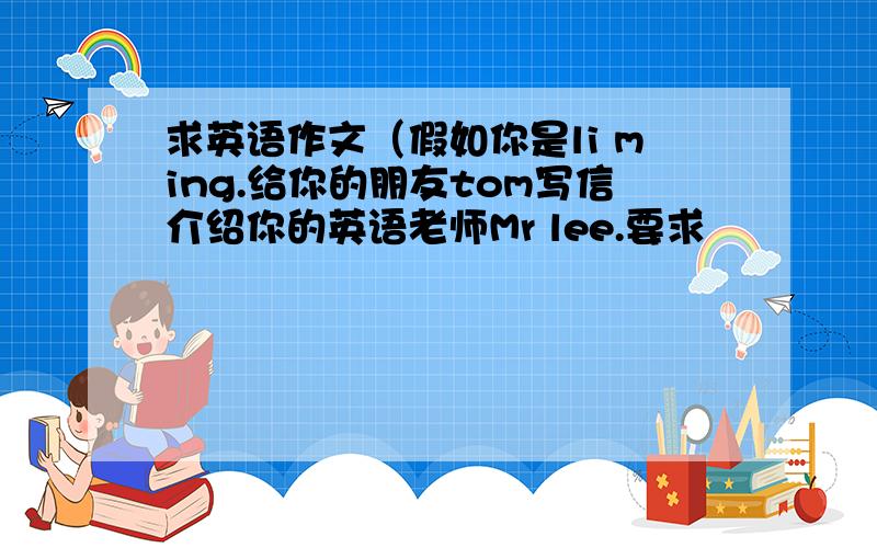 求英语作文（假如你是li ming.给你的朋友tom写信介绍你的英语老师Mr lee.要求