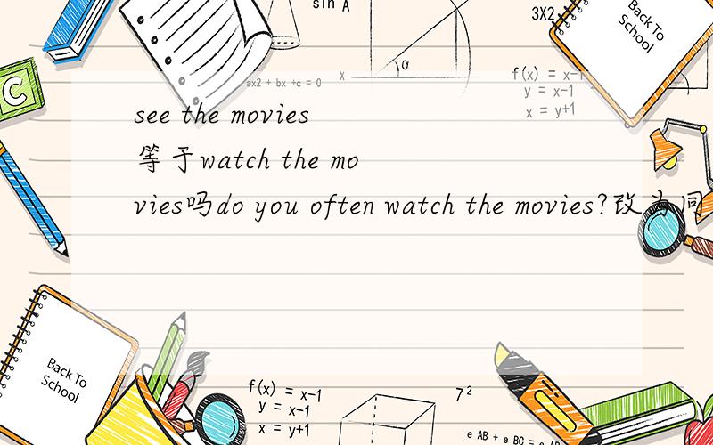 see the movies等于watch the movies吗do you often watch the movies?改为同义句do you often __ __ __?