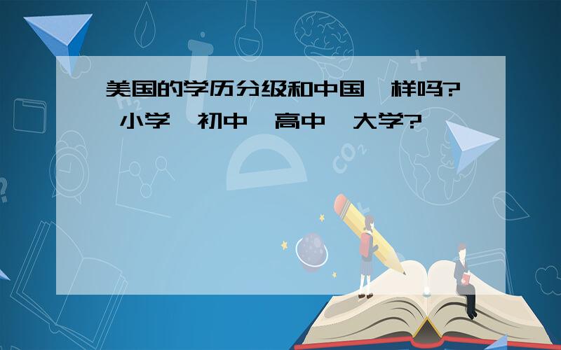 美国的学历分级和中国一样吗? 小学→初中→高中→大学?