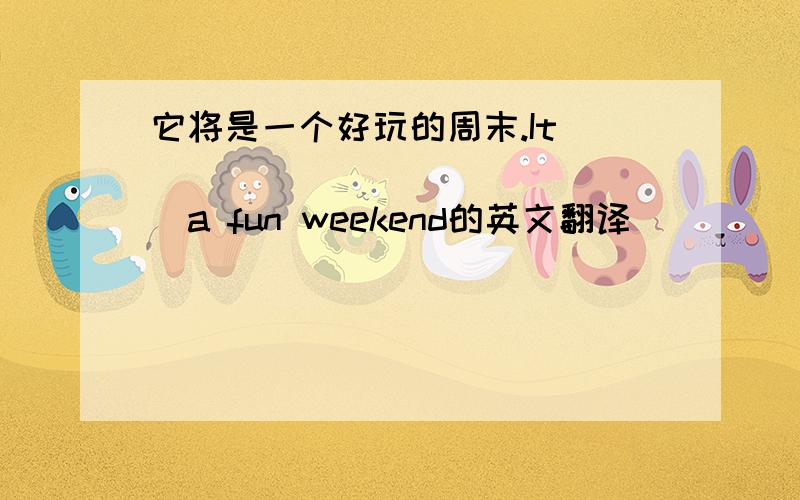 它将是一个好玩的周末.It ( ) ( ) ( ) ( )a fun weekend的英文翻译