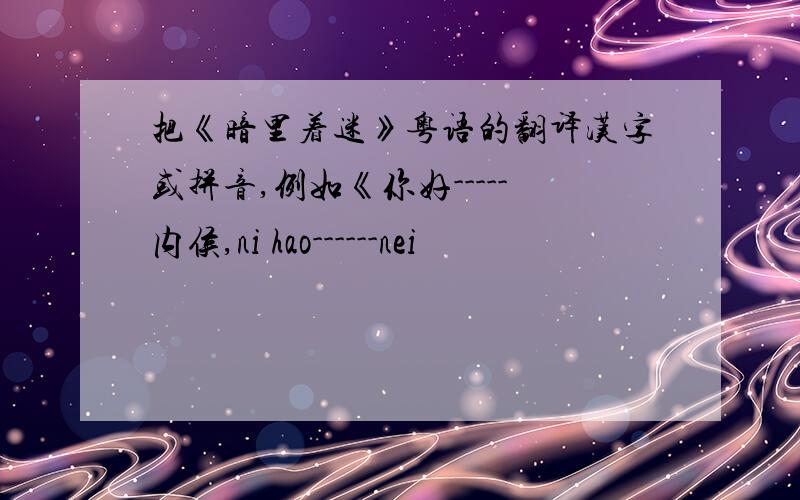 把《暗里着迷》粤语的翻译汉字或拼音,例如《你好-----内侯,ni hao------nei