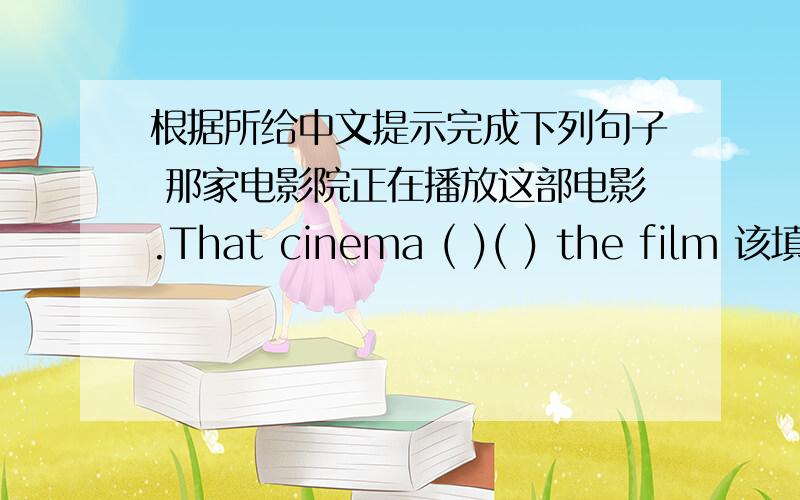 根据所给中文提示完成下列句子 那家电影院正在播放这部电影.That cinema ( )( ) the film 该填写什么啊.
